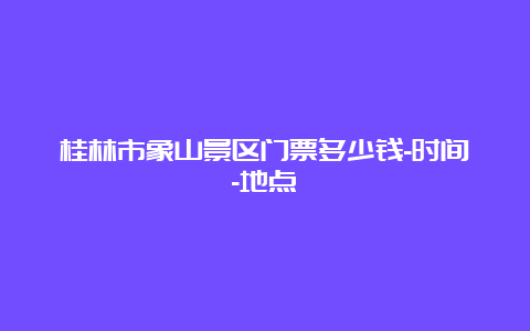 桂林市象山景区门票多少钱-时间-地点