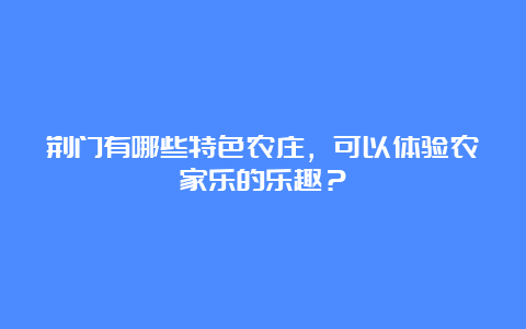 荆门有哪些特色农庄，可以体验农家乐的乐趣？