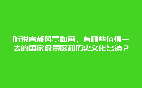 听说宜都风景如画，有哪些值得一去的国家级景区和历史文化名镇？