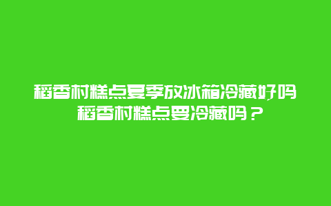 稻香村糕点夏季放冰箱冷藏好吗 稻香村糕点要冷藏吗？