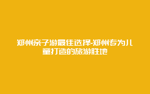 郑州亲子游最佳选择-郑州专为儿童打造的旅游胜地