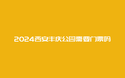 2024西安丰庆公园需要门票吗