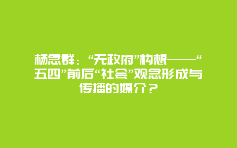 杨念群：“无政府”构想——“五四”前后“社会”观念形成与传播的媒介？