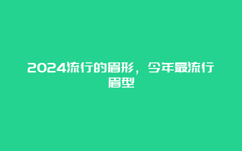 2024流行的眉形，今年最流行眉型