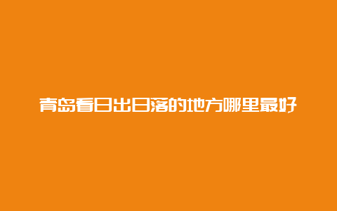 青岛看日出日落的地方哪里最好