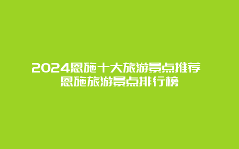 2024恩施十大旅游景点推荐 恩施旅游景点排行榜