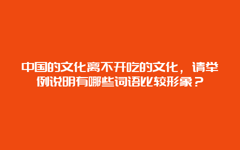 中国的文化离不开吃的文化，请举例说明有哪些词语比较形象？