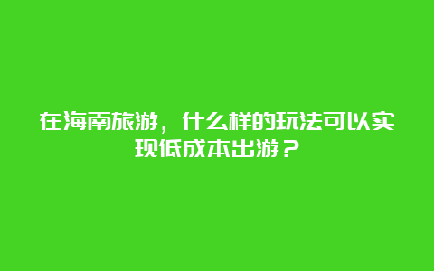 在海南旅游，什么样的玩法可以实现低成本出游？