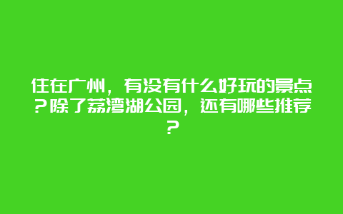 住在广州，有没有什么好玩的景点？除了荔湾湖公园，还有哪些推荐？