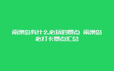 南澳岛有什么必玩的景点 南澳岛必打卡景点汇总