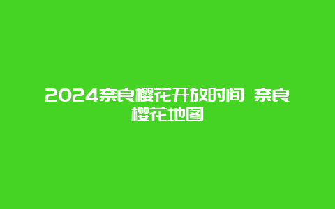 2024奈良樱花开放时间 奈良樱花地图