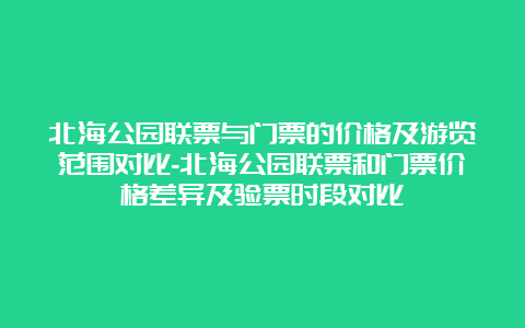 北海公园联票与门票的价格及游览范围对比-北海公园联票和门票价格差异及验票时段对比