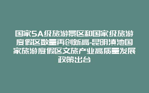 国家5A级旅游景区和国家级旅游度假区数量再创新高-昆明滇池国家旅游度假区文旅产业高质量发展政策出台