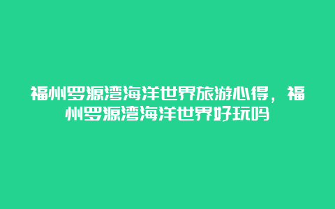 福州罗源湾海洋世界旅游心得，福州罗源湾海洋世界好玩吗