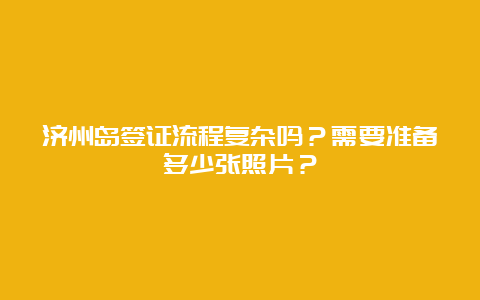 济州岛签证流程复杂吗？需要准备多少张照片？