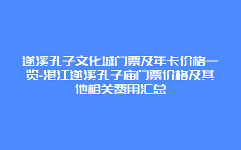 遂溪孔子文化城门票及年卡价格一览-湛江遂溪孔子庙门票价格及其他相关费用汇总