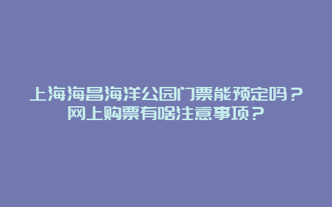 上海海昌海洋公园门票能预定吗？网上购票有啥注意事项？