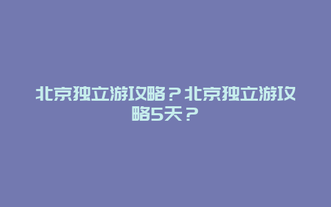 北京独立游攻略？北京独立游攻略5天？