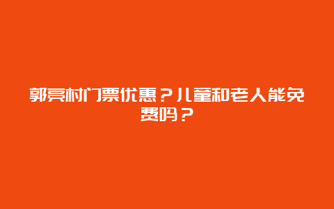 郭亮村门票优惠？儿童和老人能免费吗？