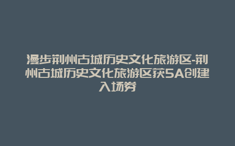 漫步荆州古城历史文化旅游区-荆州古城历史文化旅游区获5A创建入场券