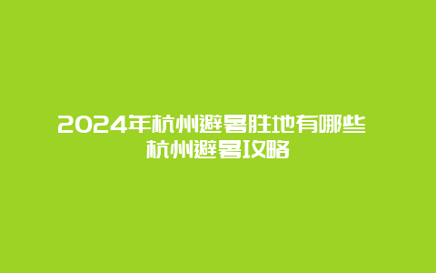 2024年杭州避暑胜地有哪些 杭州避暑攻略