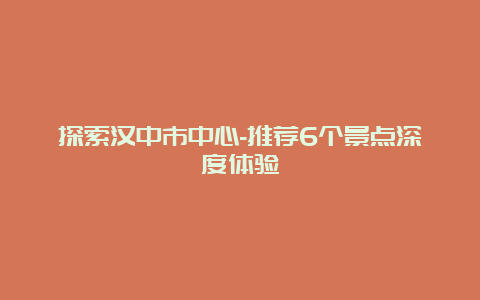 探索汉中市中心-推荐6个景点深度体验