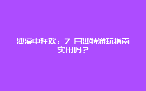 沙漠中狂欢：7 日沙特游玩指南实用吗？