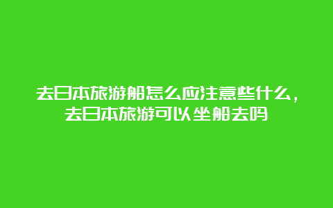 去日本旅游船怎么应注意些什么，去日本旅游可以坐船去吗