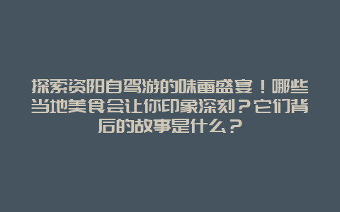 探索资阳自驾游的味蕾盛宴！哪些当地美食会让你印象深刻？它们背后的故事是什么？