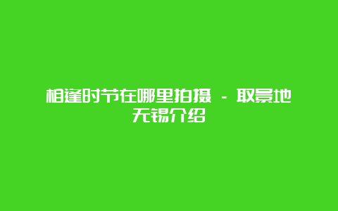 相逢时节在哪里拍摄 – 取景地无锡介绍