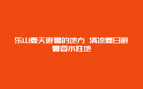 乐山夏天避暑的地方 清凉夏日避暑耍水胜地