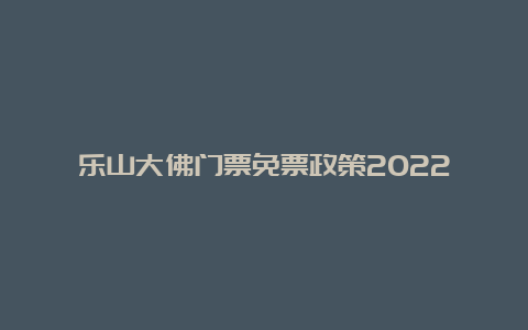 乐山大佛门票免票政策2022