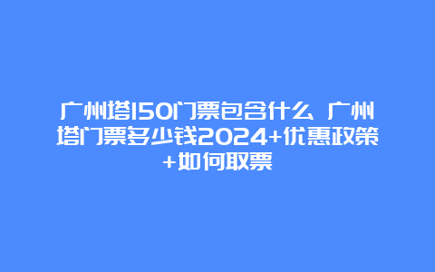 广州塔150门票包含什么 广州塔门票多少钱2024+优惠政策+如何取票