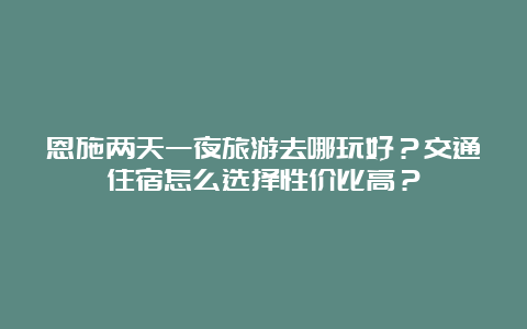 恩施两天一夜旅游去哪玩好？交通住宿怎么选择性价比高？