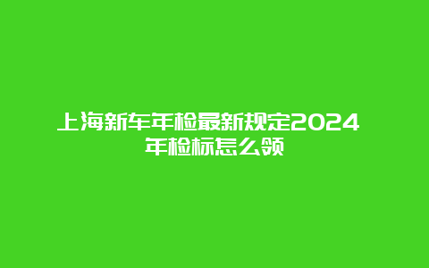 上海新车年检最新规定2024 年检标怎么领