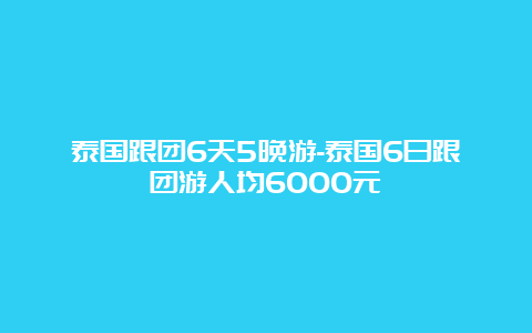 泰国跟团6天5晚游-泰国6日跟团游人均6000元