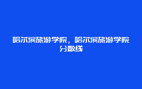 哈尔滨旅游学院，哈尔滨旅游学院分数线