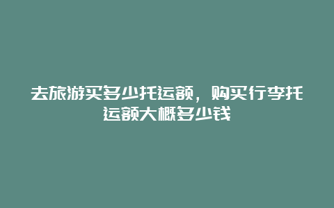 去旅游买多少托运额，购买行李托运额大概多少钱