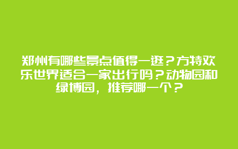 郑州有哪些景点值得一逛？方特欢乐世界适合一家出行吗？动物园和绿博园，推荐哪一个？