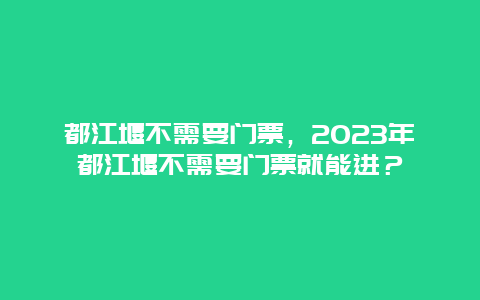 都江堰不需要门票，2024年都江堰不需要门票就能进？