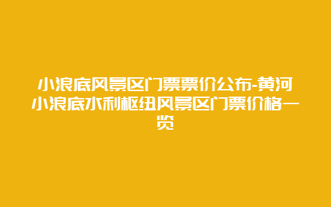 小浪底风景区门票票价公布-黄河小浪底水利枢纽风景区门票价格一览