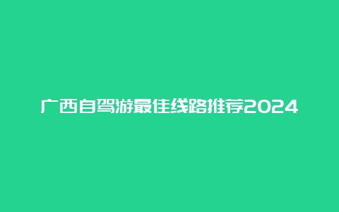 广西自驾游最佳线路推荐2024