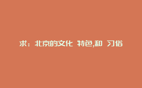 求：北京的文化 特色,和 习俗