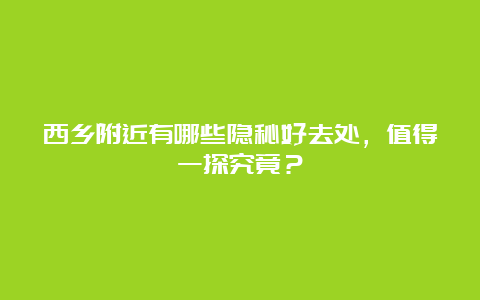 西乡附近有哪些隐秘好去处，值得一探究竟？