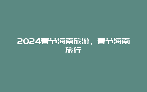 2024春节海南旅游，春节海南旅行