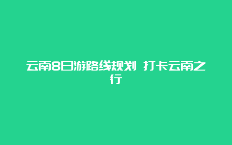 云南8日游路线规划 打卡云南之行