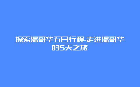 探索温哥华五日行程-走进温哥华的5天之旅