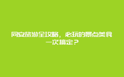 同安旅游全攻略，必玩的景点美食一次搞定？