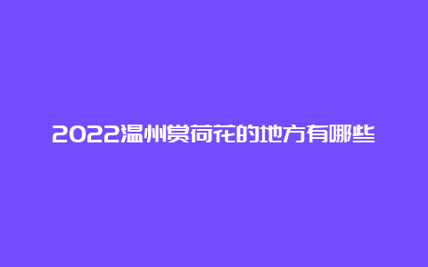 2022温州赏荷花的地方有哪些