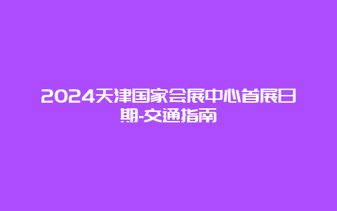 2024天津国家会展中心首展日期-交通指南